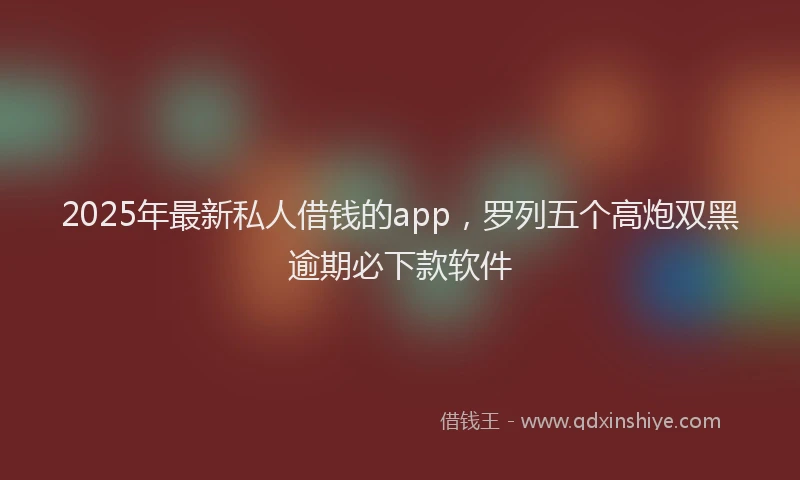 2025年最新私人借钱的app，罗列五个高炮双黑逾期必下款软件