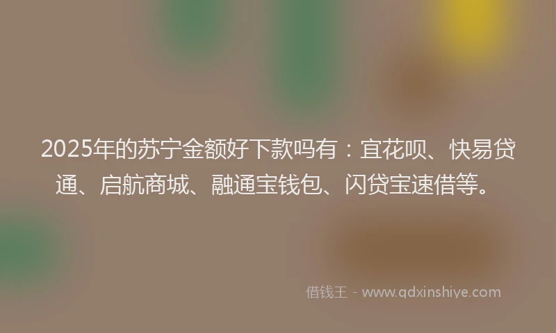 2025年的苏宁金额好下款吗有：宜花呗、快易贷通、启航商城、融通宝钱包、闪贷宝速借等。