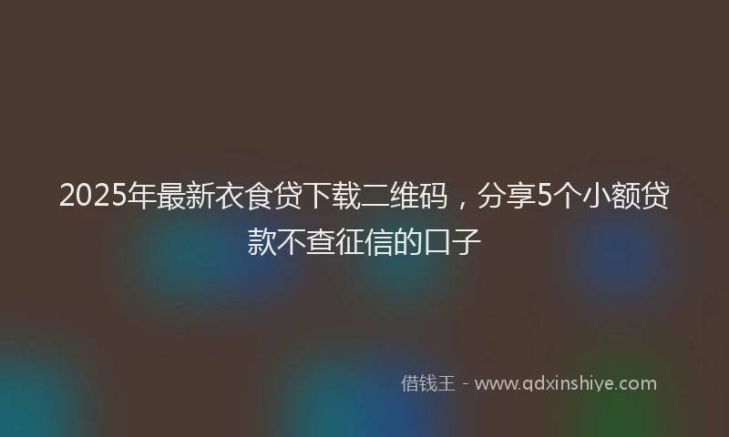 2025年最新衣食贷下载二维码，分享5个小额贷款不查征信的口子
