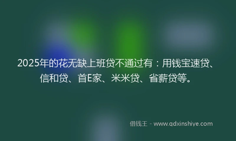 2025年的花无缺上班贷不通过有：用钱宝速贷、信和贷、首E家、米米贷、省薪贷等。