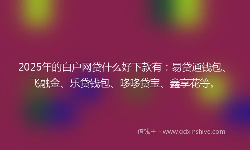 2025年的白户网贷什么好下款有：易贷通钱包、飞融金、乐贷钱包、哆哆贷宝、鑫享花等。