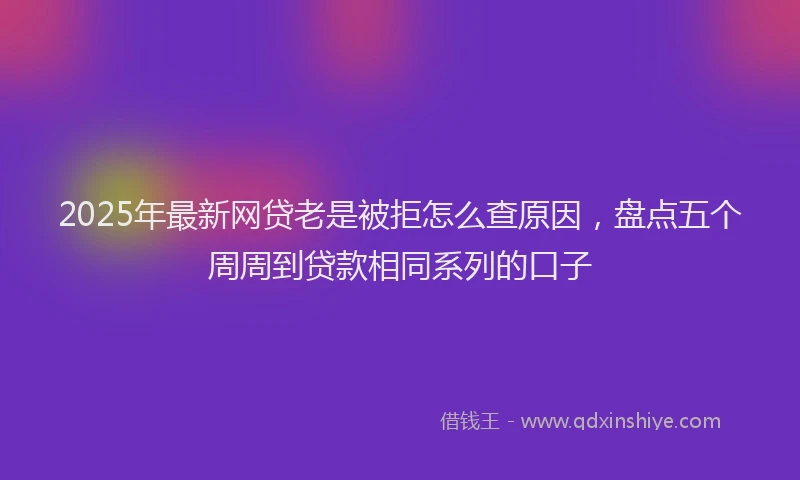2025年最新网贷老是被拒怎么查原因，盘点五个周周到贷款相同系列的口子