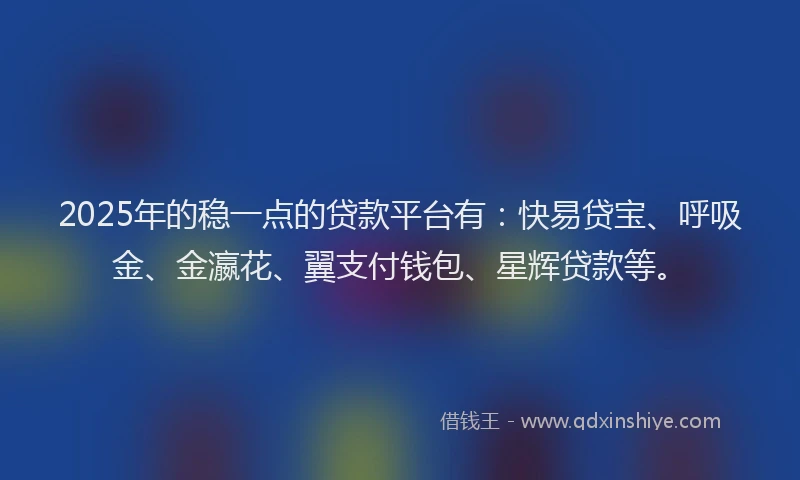2025年的稳一点的贷款平台有：快易贷宝、呼吸金、金瀛花、翼支付钱包、星辉贷款等。