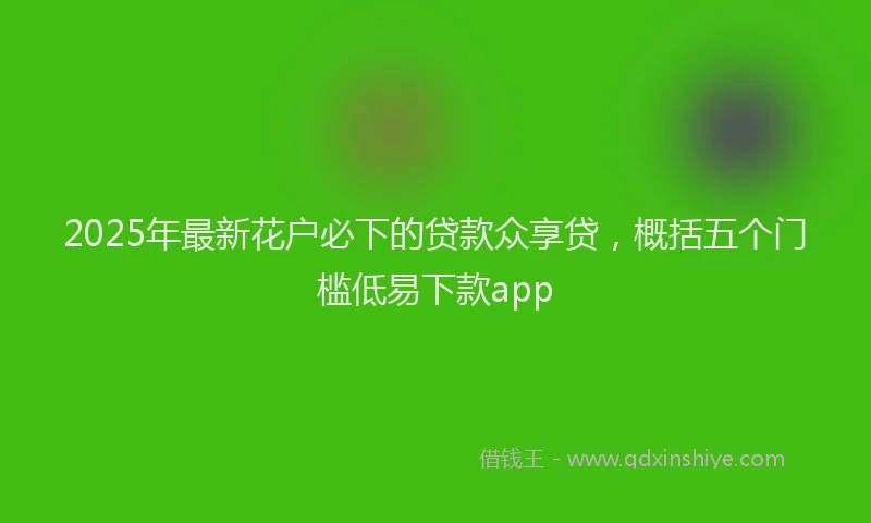 2025年最新花户必下的贷款众享贷，概括五个门槛低易下款app