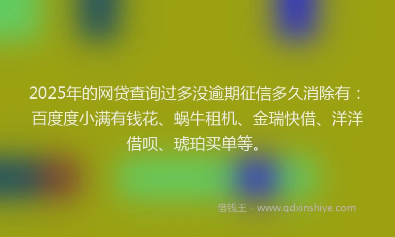 2025年的网贷查询过多没逾期征信多久消除有：百度度小满有钱花、蜗牛租机、金瑞快借、洋洋借呗、琥珀买单等。