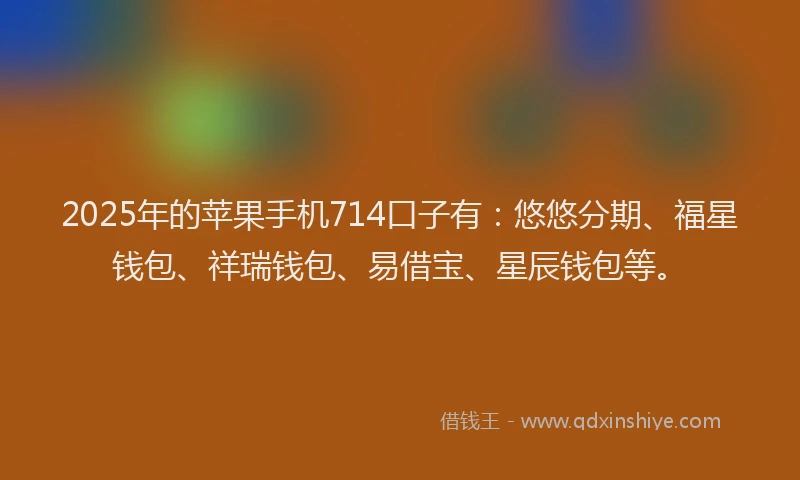 2025年的苹果手机714口子有：悠悠分期、福星钱包、祥瑞钱包、易借宝、星辰钱包等。