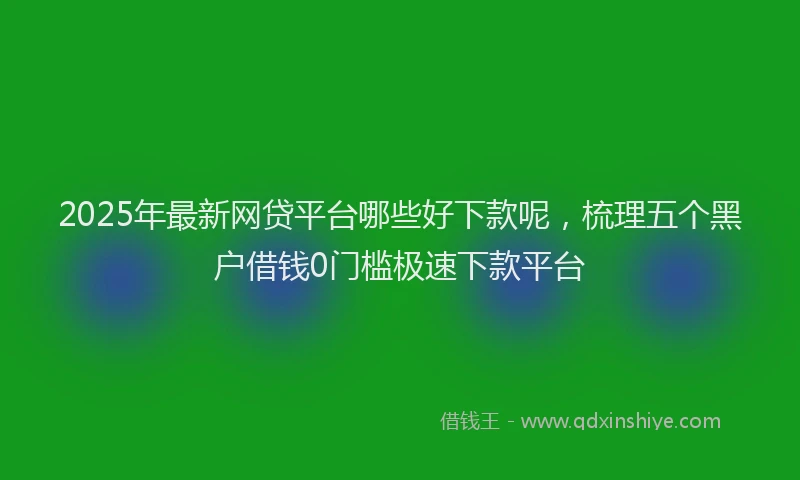 2025年最新网贷平台哪些好下款呢，梳理五个黑户借钱0门槛极速下款平台