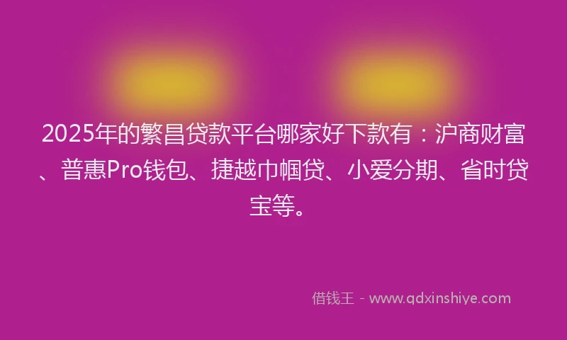 2025年的繁昌贷款平台哪家好下款有：沪商财富、普惠Pro钱包、捷越巾帼贷、小爱分期、省时贷宝等。