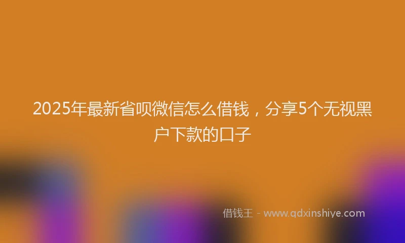 2025年最新省呗微信怎么借钱，分享5个无视黑户下款的口子