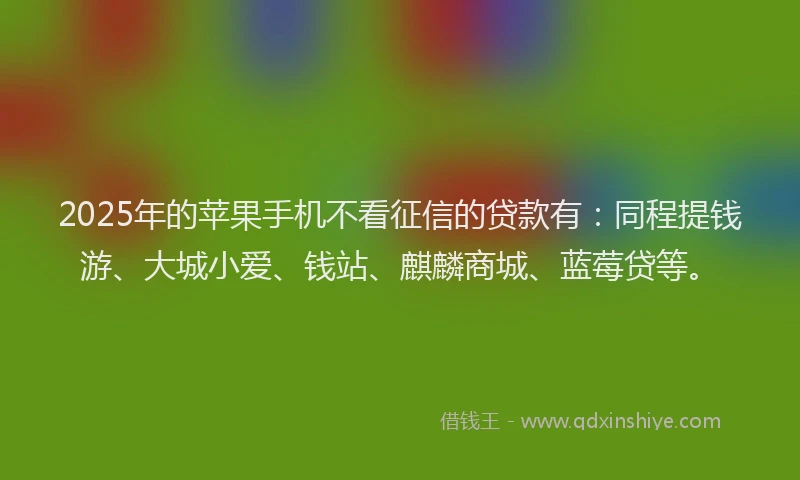 2025年的苹果手机不看征信的贷款有：同程提钱游、大城小爱、钱站、麒麟商城、蓝莓贷等。