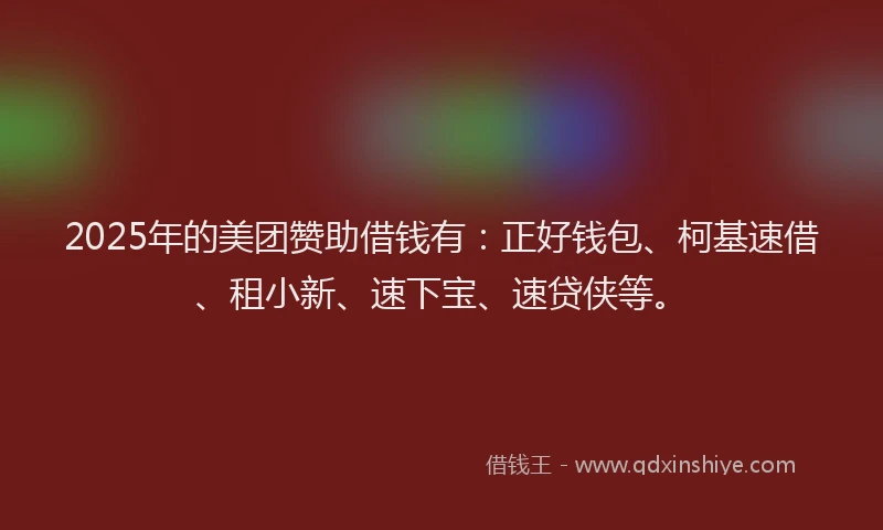 2025年的美团赞助借钱有：正好钱包、柯基速借、租小新、速下宝、速贷侠等。