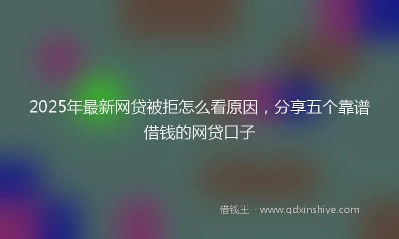 2025年最新网贷被拒怎么看原因，分享五个靠谱借钱的网贷口子