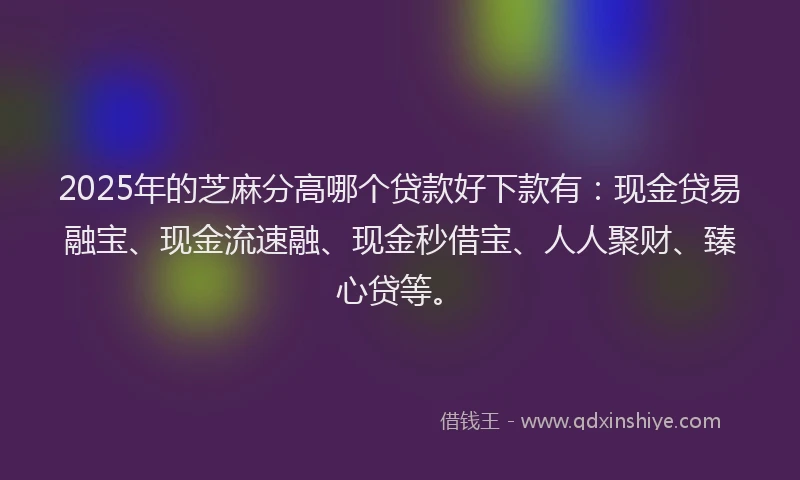 2025年的芝麻分高哪个贷款好下款有：现金贷易融宝、现金流速融、现金秒借宝、人人聚财、臻心贷等。