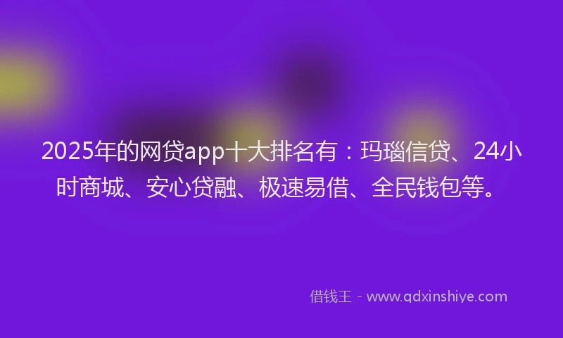 2025年的网贷app十大排名有：玛瑙信贷、24小时商城、安心贷融、极速易借、全民钱包等。