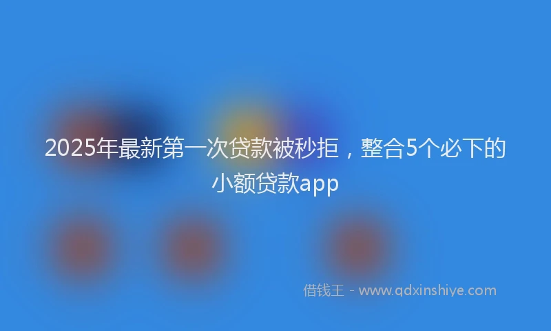 2025年最新第一次贷款被秒拒，整合5个必下的小额贷款app