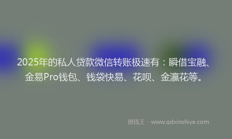 2025年的私人贷款微信转账极速有：瞬借宝融、金易Pro钱包、钱袋快易、花呗、金瀛花等。