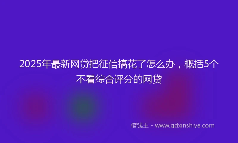 2025年最新网贷把征信搞花了怎么办，概括5个不看综合评分的网贷