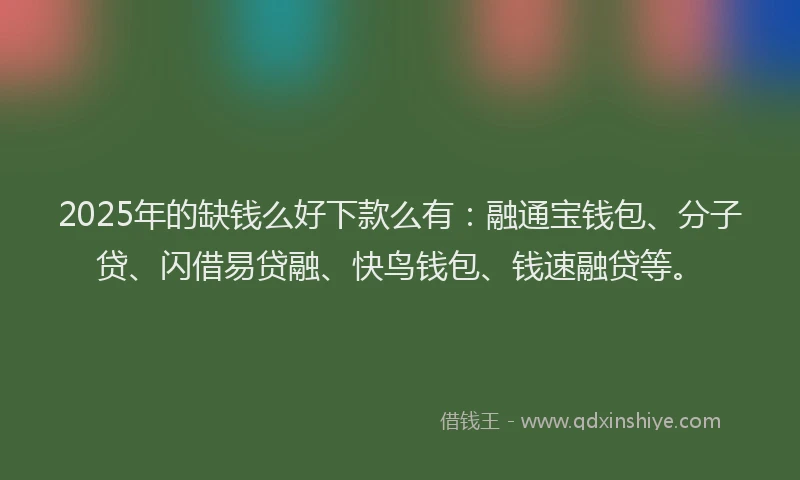 2025年的缺钱么好下款么有：融通宝钱包、分子贷、闪借易贷融、快鸟钱包、钱速融贷等。
