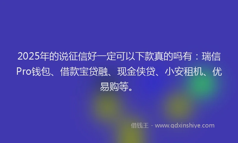2025年的说征信好一定可以下款真的吗有：瑞信Pro钱包、借款宝贷融、现金侠贷、小安租机、优易购等。