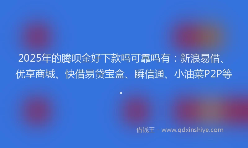 2025年的腾呗金好下款吗可靠吗有：新浪易借、优享商城、快借易贷宝盒、瞬信通、小油菜P2P等。