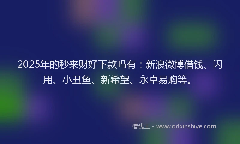 2025年的秒来财好下款吗有：新浪微博借钱、闪用、小丑鱼、新希望、永卓易购等。