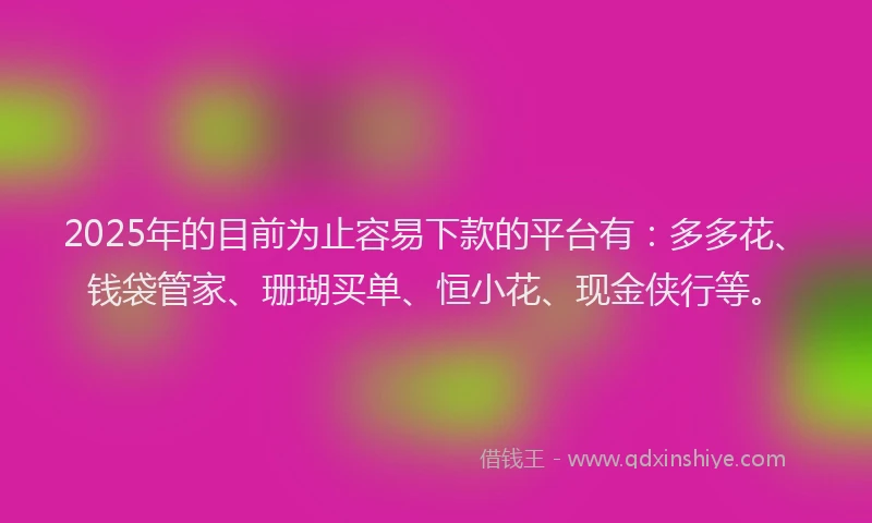 2025年的目前为止容易下款的平台有：多多花、钱袋管家、珊瑚买单、恒小花、现金侠行等。