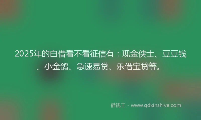 2025年的白借看不看征信有：现金侠士、豆豆钱、小金鸽、急速易贷、乐借宝贷等。