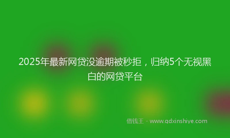 2025年最新网贷没逾期被秒拒，归纳5个无视黑白的网贷平台