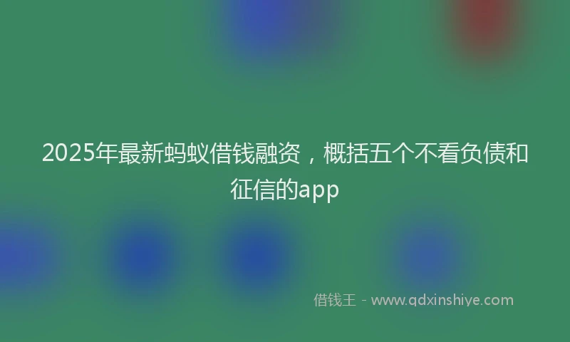 2025年最新蚂蚁借钱融资，概括五个不看负债和征信的app