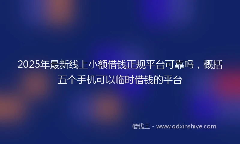 2025年最新线上小额借钱正规平台可靠吗，概括五个手机可以临时借钱的平台