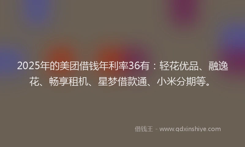 2025年的美团借钱年利率36有：轻花优品、融逸花、畅享租机、星梦借款通、小米分期等。