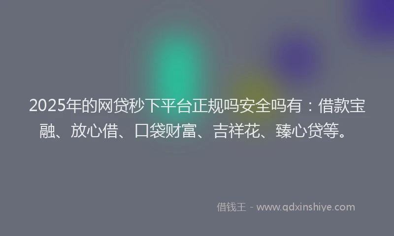 2025年的网贷秒下平台正规吗安全吗有：借款宝融、放心借、口袋财富、吉祥花、臻心贷等。