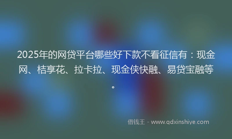 2025年的网贷平台哪些好下款不看征信有：现金网、桔享花、拉卡拉、现金侠快融、易贷宝融等。