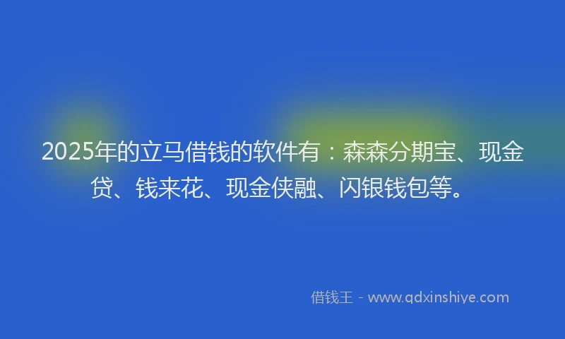 2025年的立马借钱的软件有：森森分期宝、现金贷、钱来花、现金侠融、闪银钱包等。