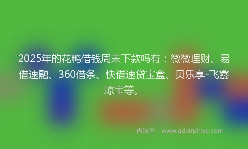 2025年的花鸭借钱周末下款吗有：微微理财、易借速融、360借条、快借速贷宝盒、贝乐享-飞鑫琼宝等。