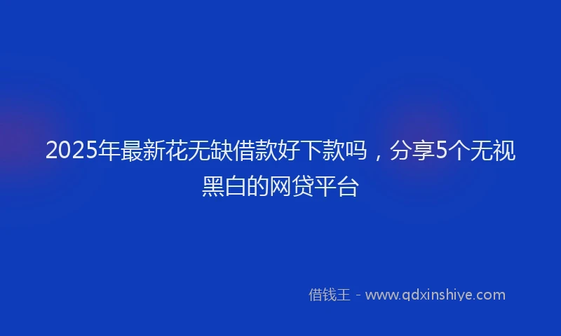2025年最新花无缺借款好下款吗，分享5个无视黑白的网贷平台