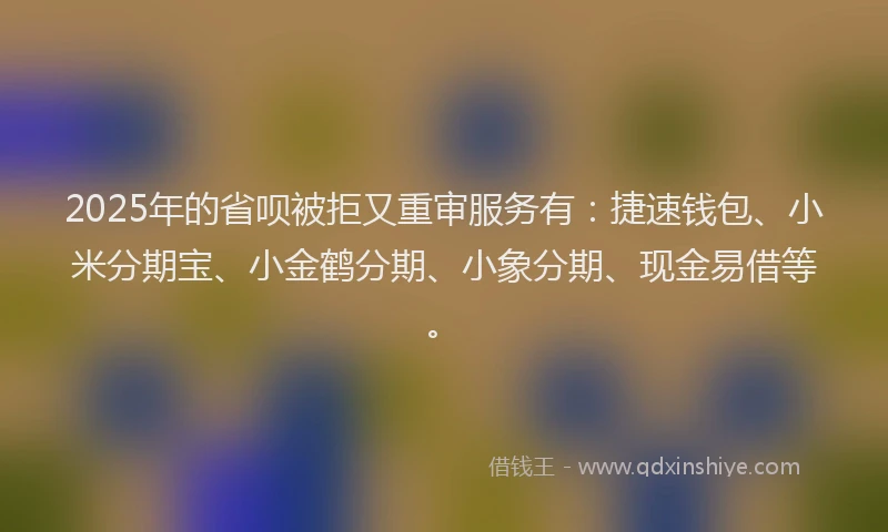 2025年的省呗被拒又重审服务有：捷速钱包、小米分期宝、小金鹤分期、小象分期、现金易借等。