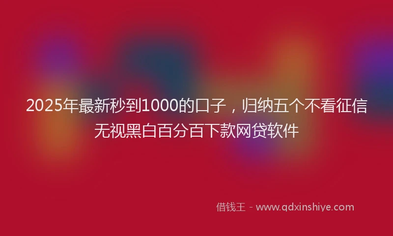 2025年最新秒到1000的口子，归纳五个不看征信无视黑白百分百下款网贷软件
