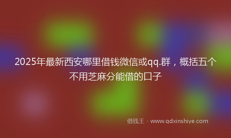 2025年最新西安哪里借钱微信或qq.群，概括五个不用芝麻分能借的口子
