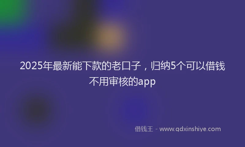 2025年最新能下款的老口子，归纳5个可以借钱不用审核的app