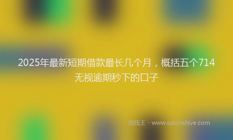 2025年最新短期借款最长几个月，概括五个714无视逾期秒下的口子
