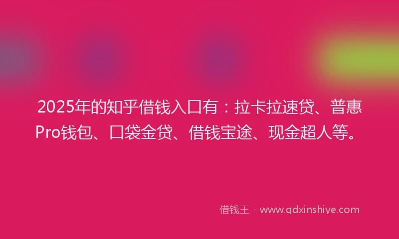 2025年的知乎借钱入口有：拉卡拉速贷、普惠Pro钱包、口袋金贷、借钱宝途、现金超人等。