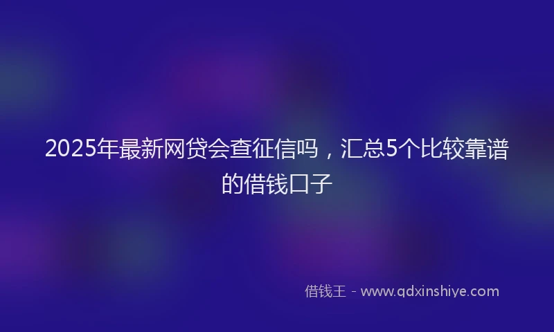 2025年最新网贷会查征信吗，汇总5个比较靠谱的借钱口子