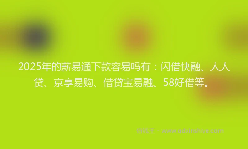 2025年的薪易通下款容易吗有：闪借快融、人人贷、京享易购、借贷宝易融、58好借等。