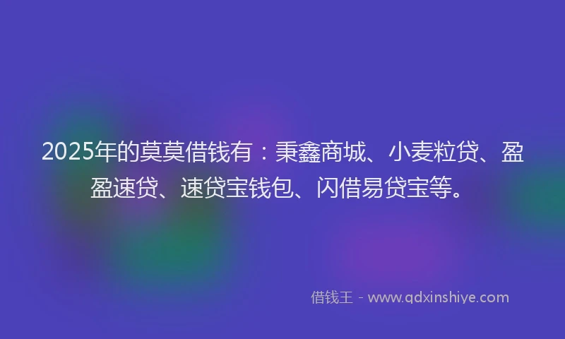 2025年的莫莫借钱有：秉鑫商城、小麦粒贷、盈盈速贷、速贷宝钱包、闪借易贷宝等。