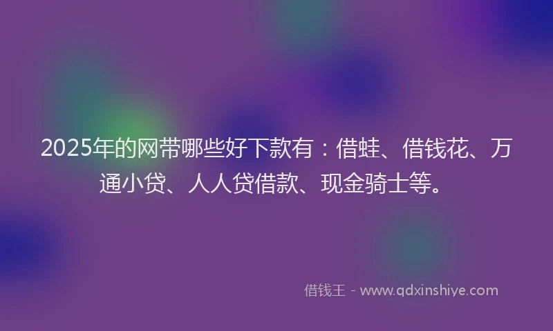 2025年的网带哪些好下款有：借蛙、借钱花、万通小贷、人人贷借款、现金骑士等。