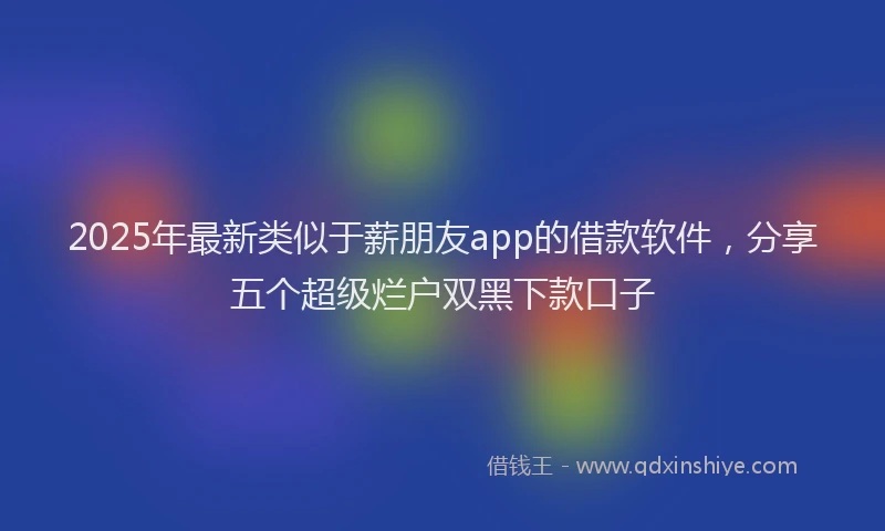 2025年最新类似于薪朋友app的借款软件，分享五个超级烂户双黑下款口子