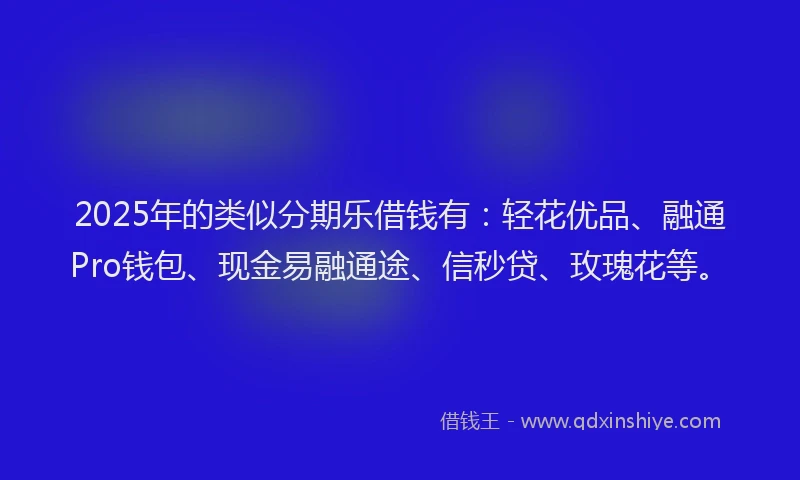 2025年的类似分期乐借钱有：轻花优品、融通Pro钱包、现金易融通途、信秒贷、玫瑰花等。