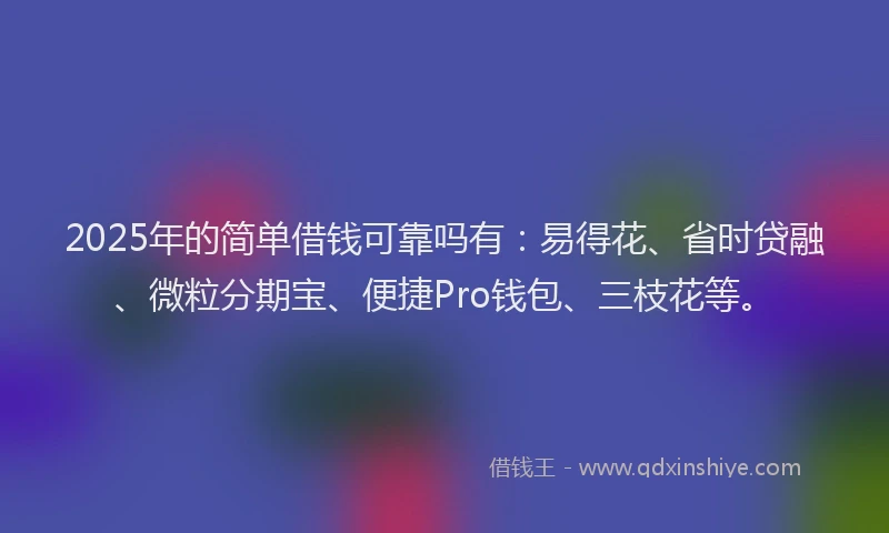 2025年的简单借钱可靠吗有：易得花、省时贷融、微粒分期宝、便捷Pro钱包、三枝花等。