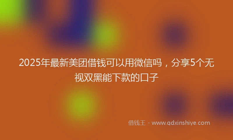 2025年最新美团借钱可以用微信吗，分享5个无视双黑能下款的口子